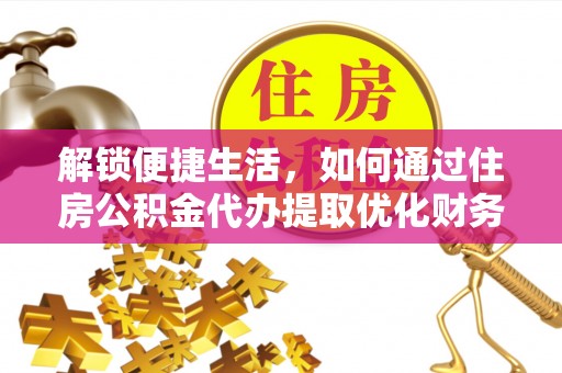 高唐解锁便捷生活，如何通过住房公积金代办提取优化财务规划