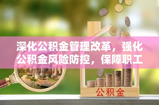 高唐深化公积金管理改革，强化公积金风险防控，保障职工权益