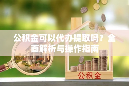 高唐公积金可以代办提取吗？全面解析与操作指南
