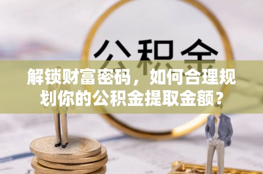 高唐解锁财富密码，如何合理规划你的公积金提取金额？