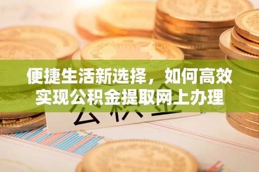 高唐便捷生活新选择，如何高效实现公积金提取网上办理
