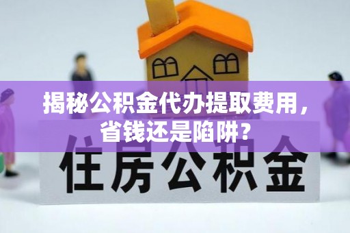 高唐揭秘公积金代办提取费用，省钱还是陷阱？