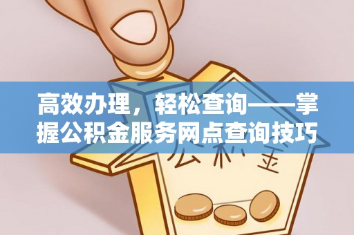高唐高效办理，轻松查询——掌握公积金服务网点查询技巧