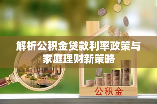 高唐解析公积金贷款利率政策与家庭理财新策略