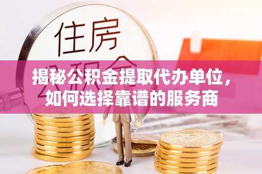 高唐揭秘公积金提取代办单位，如何选择靠谱的服务商