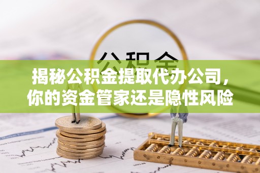 高唐揭秘公积金提取代办公司，你的资金管家还是隐性风险？