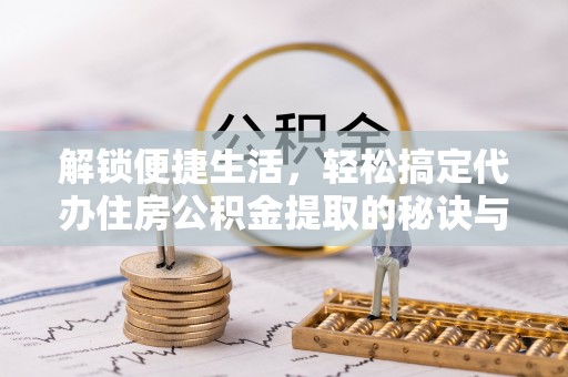 高唐解锁便捷生活，轻松搞定代办住房公积金提取的秘诀与技巧