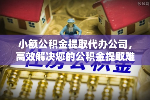 高唐小额公积金提取代办公司，高效解决您的公积金提取难题
