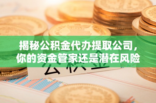 高唐揭秘公积金代办提取公司，你的资金管家还是潜在风险？