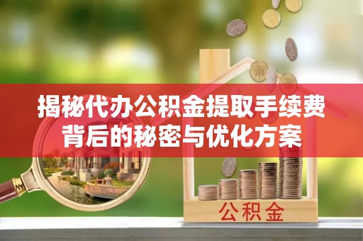 高唐揭秘代办公积金提取手续费背后的秘密与优化方案