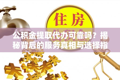 高唐公积金提取代办可靠吗？揭秘背后的服务真相与选择指南