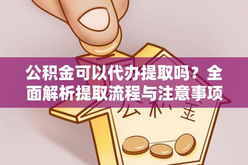 高唐公积金可以代办提取吗？全面解析提取流程与注意事项