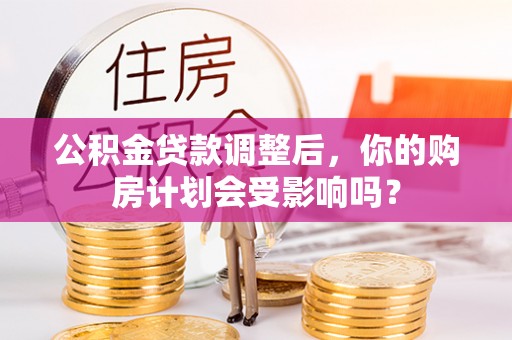高唐公积金贷款调整后，你的购房计划会受影响吗？