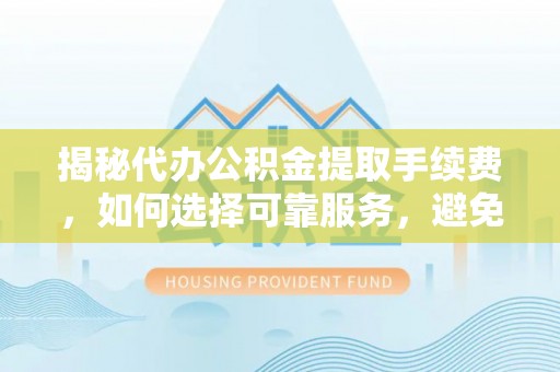 高唐揭秘代办公积金提取手续费，如何选择可靠服务，避免隐形陷阱