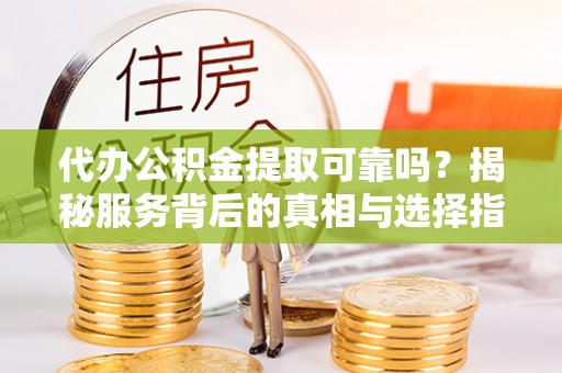 高唐代办公积金提取可靠吗？揭秘服务背后的真相与选择指南