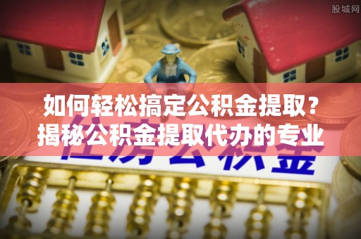高唐如何轻松搞定公积金提取？揭秘公积金提取代办的专业服务