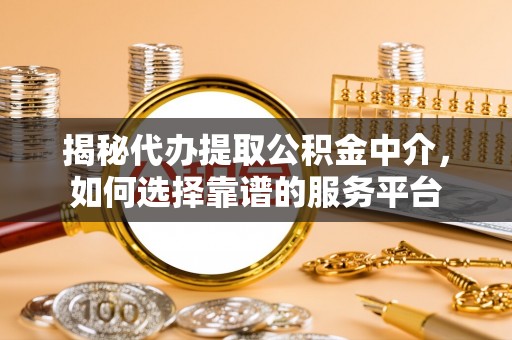 高唐揭秘代办提取公积金中介，如何选择靠谱的服务平台