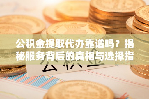 高唐公积金提取代办靠谱吗？揭秘服务背后的真相与选择指南