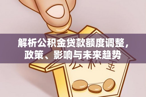 高唐解析公积金贷款额度调整，政策、影响与未来趋势