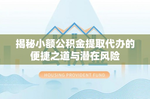 高唐揭秘小额公积金提取代办的便捷之道与潜在风险