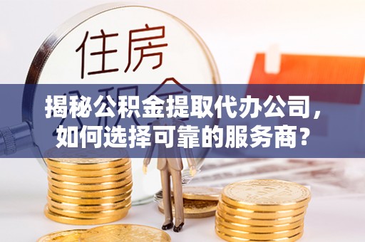 高唐揭秘公积金提取代办公司，如何选择可靠的服务商？