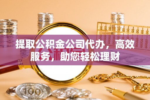 高唐提取公积金公司代办，高效服务，助您轻松理财