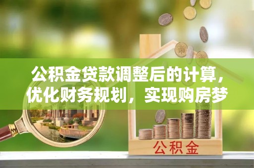 高唐公积金贷款调整后的计算，优化财务规划，实现购房梦想