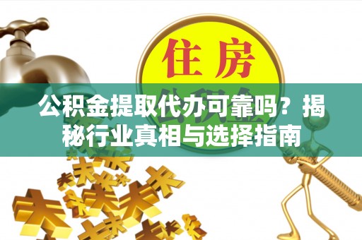 高唐公积金提取代办可靠吗？揭秘行业真相与选择指南