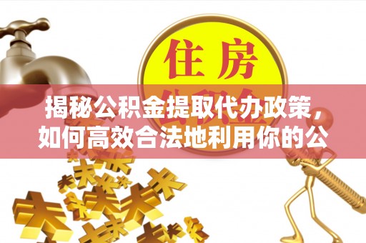 高唐揭秘公积金提取代办政策，如何高效合法地利用你的公积金