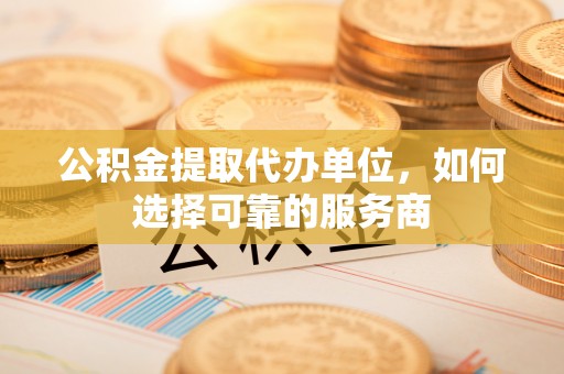 高唐公积金提取代办单位，如何选择可靠的服务商