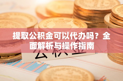 高唐提取公积金可以代办吗？全面解析与操作指南
