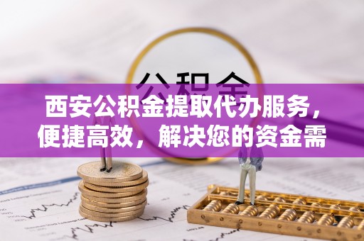 高唐西安公积金提取代办服务，便捷高效，解决您的资金需求