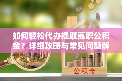 高唐如何轻松代办提取离职公积金？详细攻略与常见问题解析