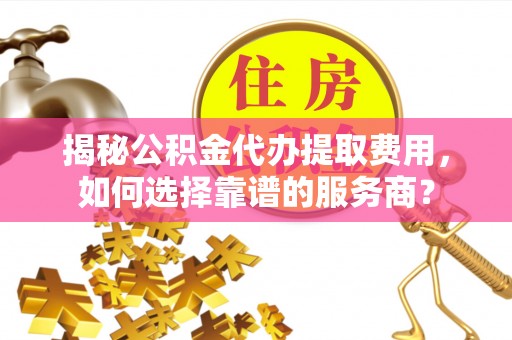 高唐揭秘公积金代办提取费用，如何选择靠谱的服务商？