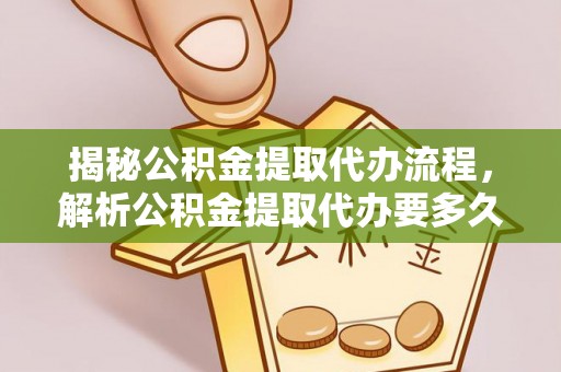 高唐揭秘公积金提取代办流程，解析公积金提取代办要多久的真相