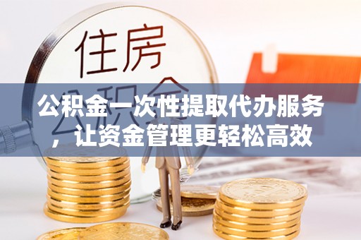 高唐公积金一次性提取代办服务，让资金管理更轻松高效
