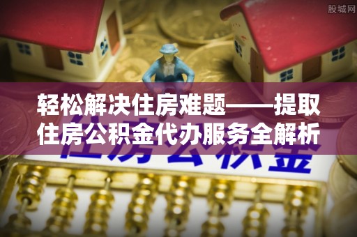 高唐轻松解决住房难题——提取住房公积金代办服务全解析