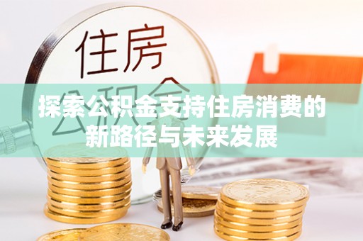 高唐探索公积金支持住房消费的新路径与未来发展