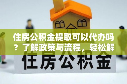 高唐住房公积金提取可以代办吗？了解政策与流程，轻松解决你的疑问