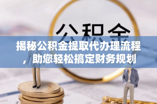 高唐揭秘公积金提取代办理流程，助您轻松搞定财务规划