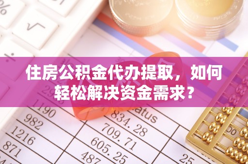 高唐住房公积金代办提取，如何轻松解决资金需求？