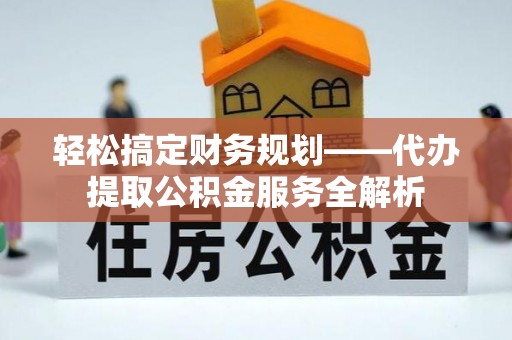 高唐轻松搞定财务规划——代办提取公积金服务全解析