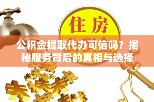 高唐公积金提取代办可信吗？揭秘服务背后的真相与选择