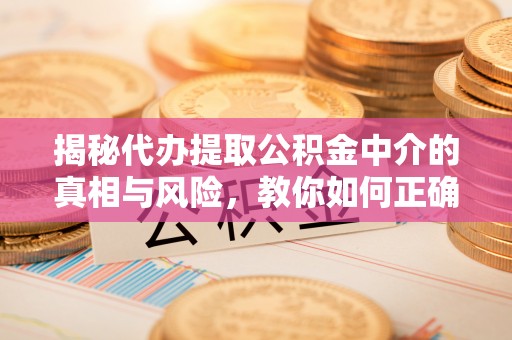 高唐揭秘代办提取公积金中介的真相与风险，教你如何正确操作