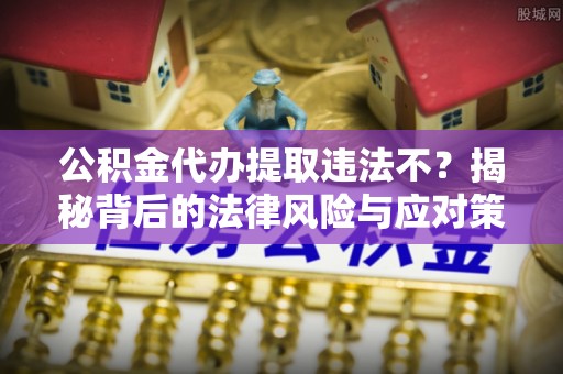 高唐公积金代办提取违法不？揭秘背后的法律风险与应对策略