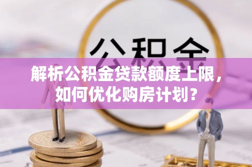 高唐解析公积金贷款额度上限，如何优化购房计划？
