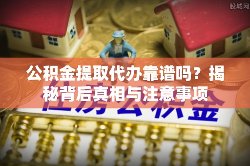 高唐公积金提取代办靠谱吗？揭秘背后真相与注意事项