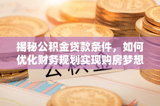 高唐揭秘公积金贷款条件，如何优化财务规划实现购房梦想