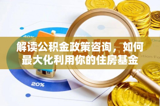 高唐解读公积金政策咨询，如何最大化利用你的住房基金