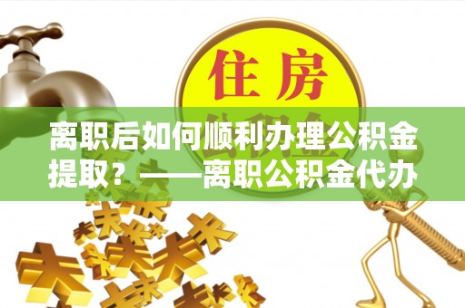 高唐离职后如何顺利办理公积金提取？——离职公积金代办提取全攻略